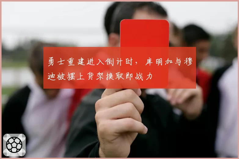 勇士重建进入倒计时，库明加与穆迪被摆上货架换取即战力