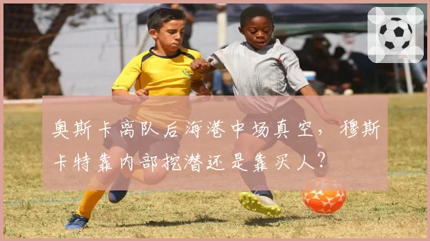 奥斯卡离队后海港中场真空,穆斯卡特靠内部挖潜还是靠买人?