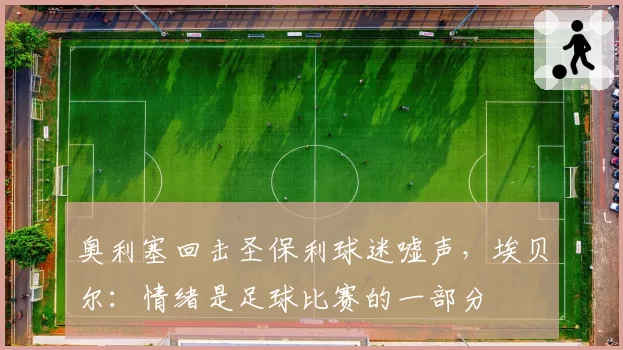 奥利塞回击圣保利球迷嘘声，埃贝尔：情绪是足球比赛的一部分