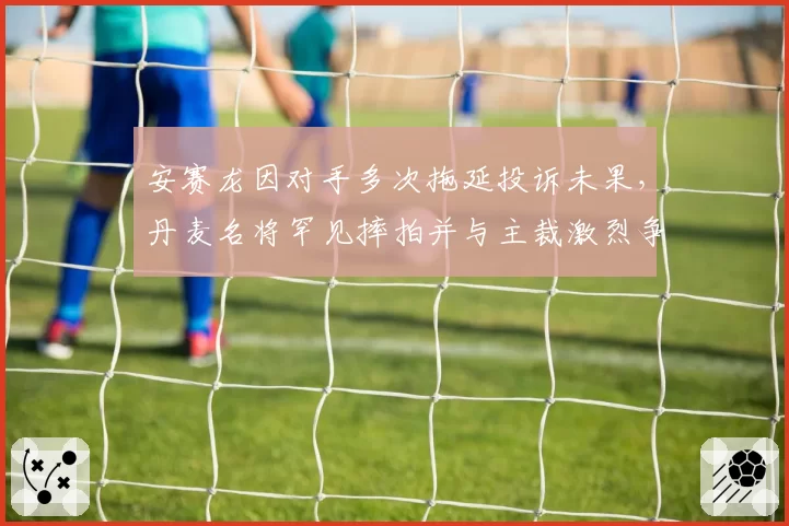 安赛龙因对手多次拖延投诉未果，丹麦名将罕见摔拍并与主裁激烈争论