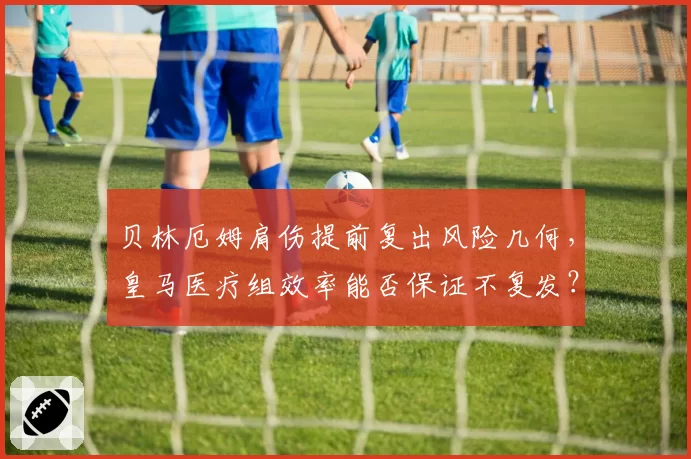 贝林厄姆肩伤提前复出风险几何，皇马医疗组效率能否保证不复发？