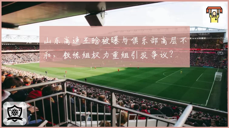 山东高速王晗被曝与俱乐部高层不和，教练组权力重组引发争议？