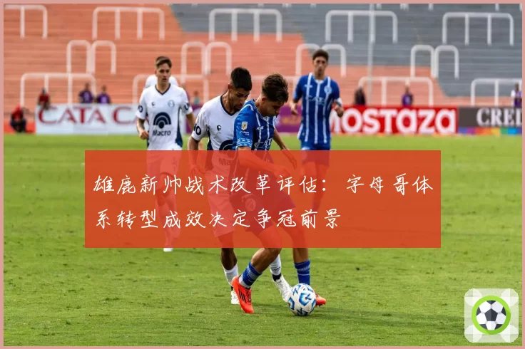 雄鹿新帅战术改革评估：字母哥体系转型成效决定争冠前景