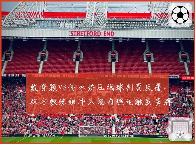 戴资颖vs何冰娇压线球判罚反覆,双方教练组冲入场内理论触发黄牌